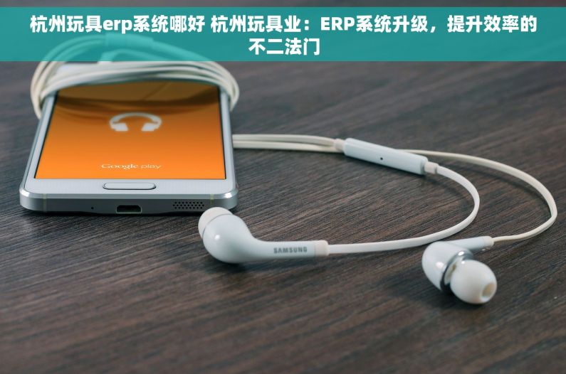 杭州玩具erp系统哪好 杭州玩具业：ERP系统升级，提升效率的不二法门