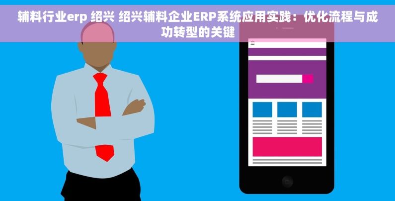 辅料行业erp 绍兴 绍兴辅料企业ERP系统应用实践：优化流程与成功转型的关键
