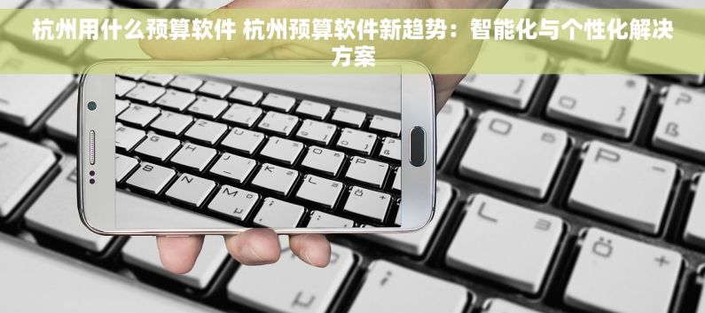 杭州用什么预算软件 杭州预算软件新趋势：智能化与个性化解决方案