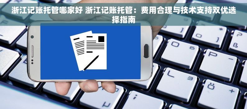 浙江记账托管哪家好 浙江记账托管：费用合理与技术支持双优选择指南