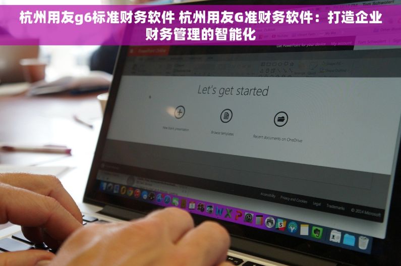 杭州用友g6标准财务软件 杭州用友G准财务软件：打造企业财务管理的智能化