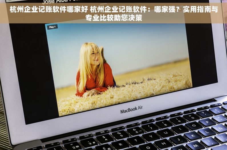 杭州企业记账软件哪家好 杭州企业记账软件：哪家强？实用指南与专业比较助您决策