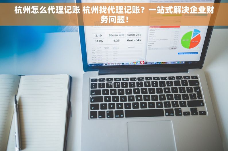 杭州怎么代理记账 杭州找代理记账？一站式解决企业财务问题！