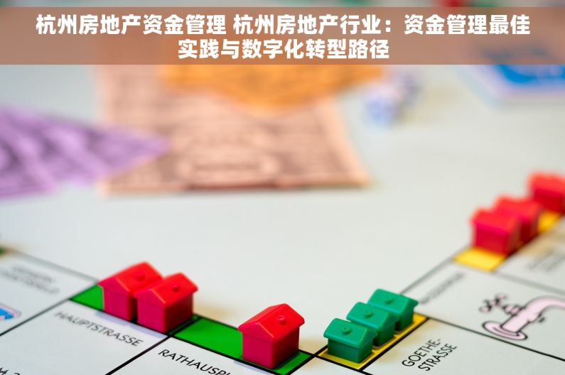 杭州房地产资金管理 杭州房地产行业：资金管理最佳实践与数字化转型路径