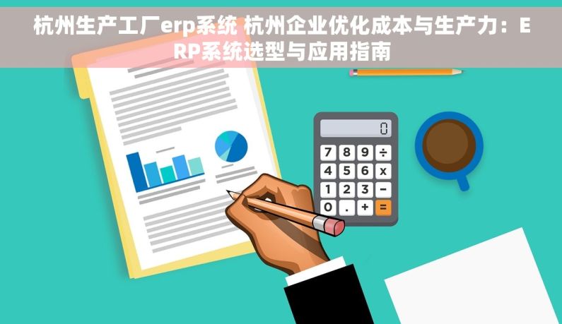 杭州生产工厂erp系统 杭州企业优化成本与生产力：ERP系统选型与应用指南