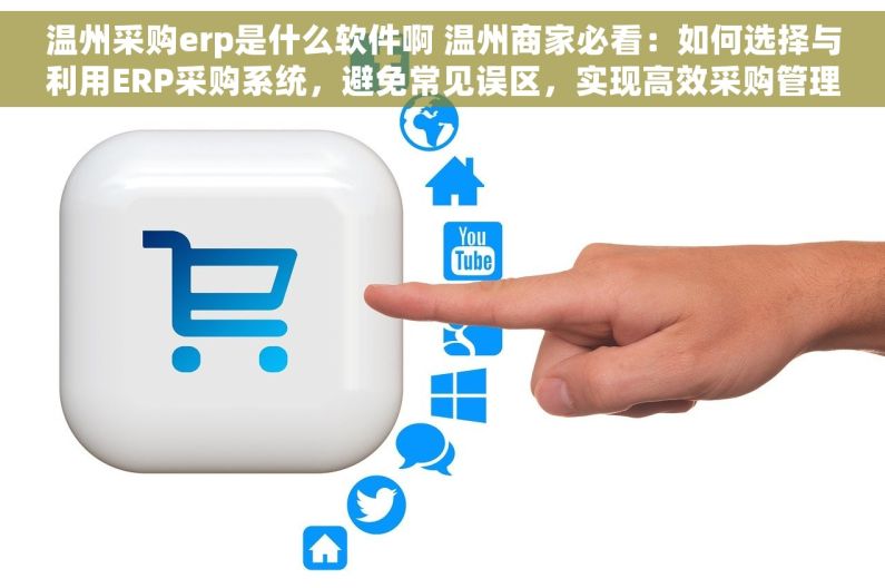 温州采购erp是什么软件啊 温州商家必看：如何选择与利用ERP采购系统，避免常见误区，实现高效采购管理