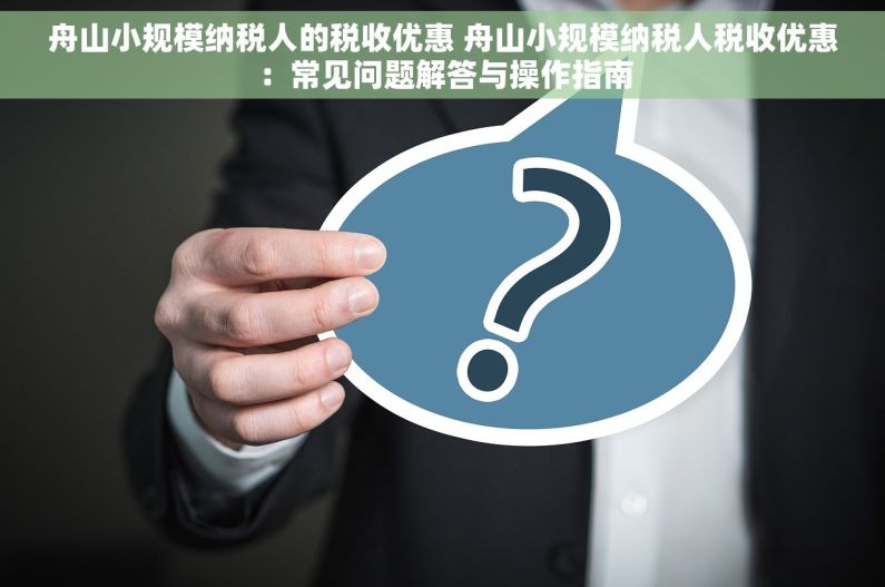 舟山小规模纳税人的税收优惠 舟山小规模纳税人税收优惠：常见问题解答与操作指南