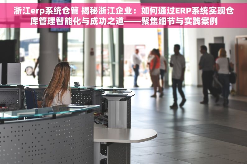 浙江erp系统仓管 揭秘浙江企业：如何通过ERP系统实现仓库管理智能化与成功之道——聚焦细节与实践案例