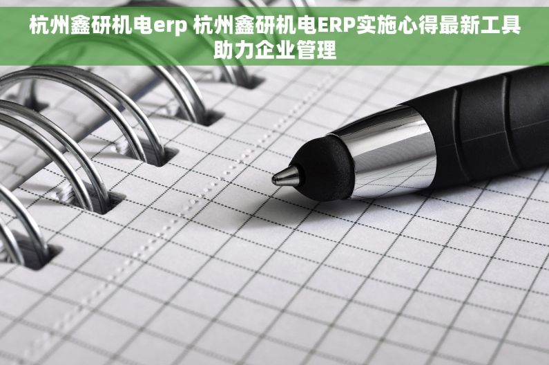 杭州鑫研机电erp 杭州鑫研机电ERP实施心得最新工具助力企业管理