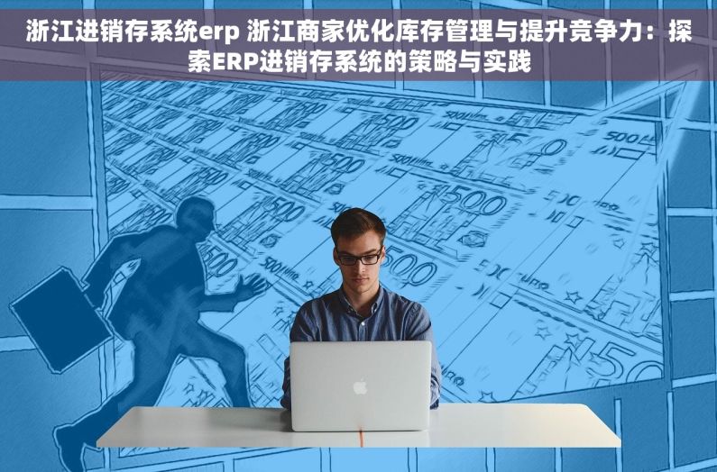浙江进销存系统erp 浙江商家优化库存管理与提升竞争力：探索ERP进销存系统的策略与实践