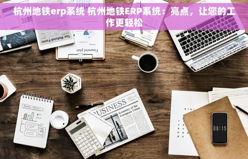 杭州地铁erp系统 杭州地铁ERP系统：亮点，让您的工作更轻松