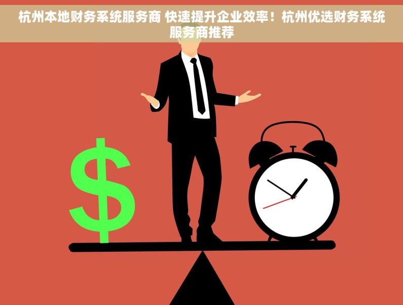杭州本地财务系统服务商 快速提升企业效率！杭州优选财务系统服务商推荐