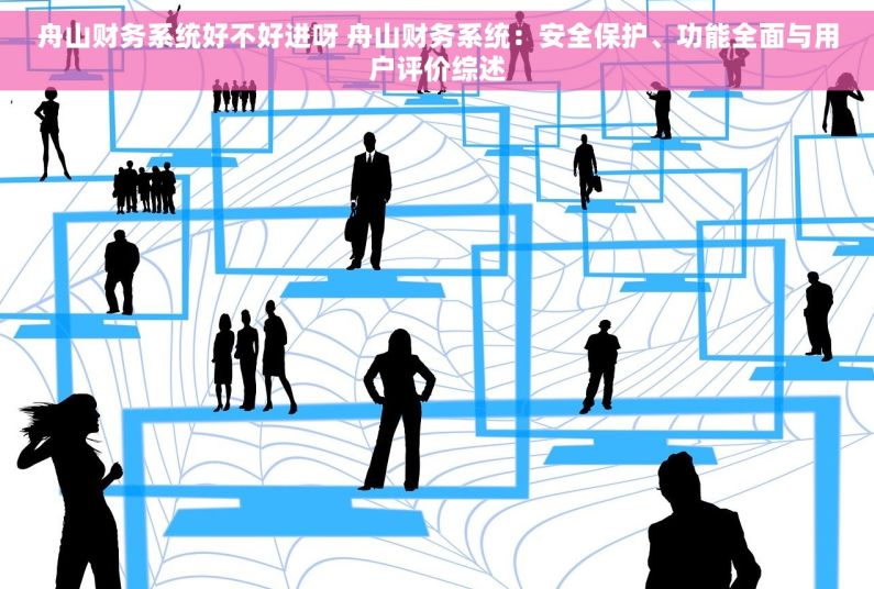 舟山财务系统好不好进呀 舟山财务系统：安全保护、功能全面与用户评价综述