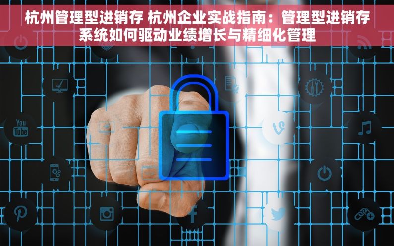 杭州管理型进销存 杭州企业实战指南：管理型进销存系统如何驱动业绩增长与精细化管理