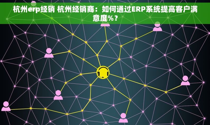 杭州erp经销 杭州经销商：如何通过ERP系统提高客户满意度%？