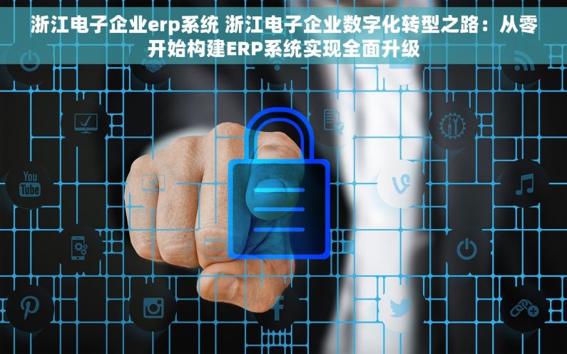 浙江电子企业erp系统 浙江电子企业数字化转型之路：从零开始构建ERP系统实现全面升级