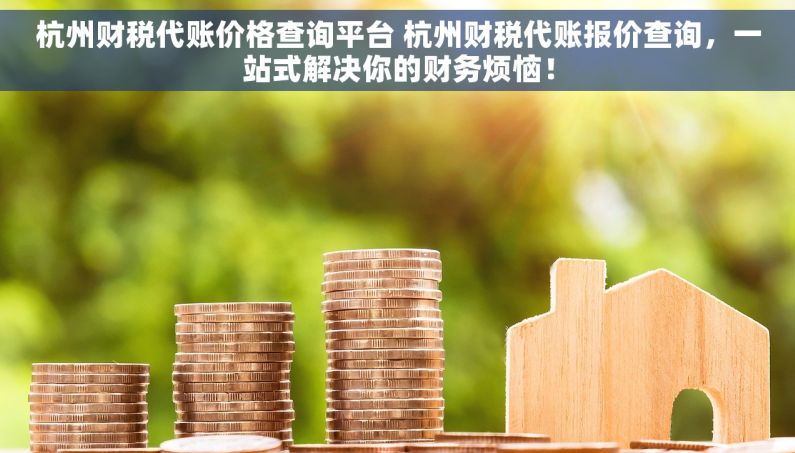杭州财税代账价格查询平台 杭州财税代账报价查询，一站式解决你的财务烦恼！