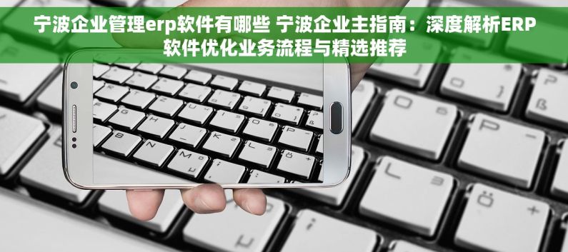 宁波企业管理erp软件有哪些 宁波企业主指南：深度解析ERP软件优化业务流程与精选推荐