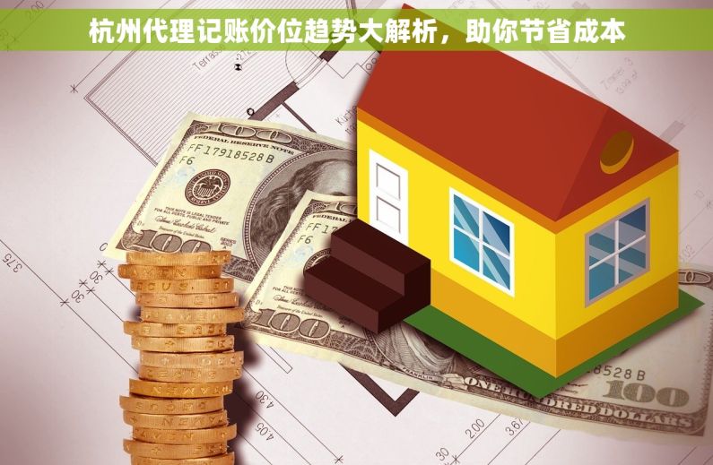 杭州代理记账价位趋势大解析，助你节省成本
