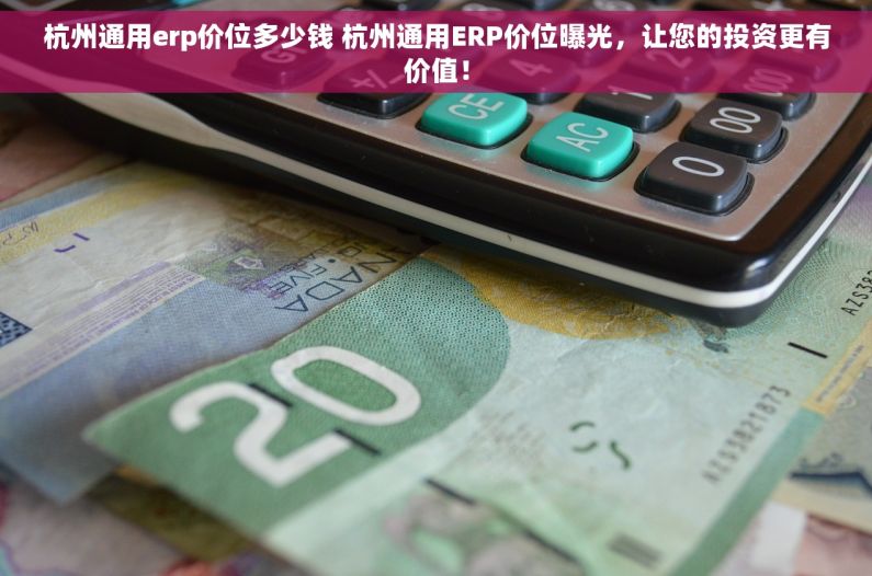 杭州通用erp价位多少钱 杭州通用ERP价位曝光，让您的投资更有价值！