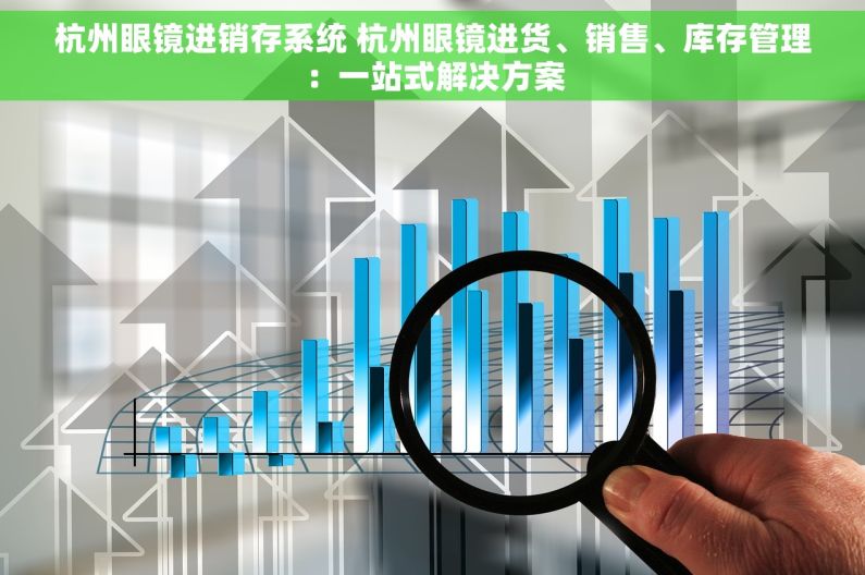 杭州眼镜进销存系统 杭州眼镜进货、销售、库存管理：一站式解决方案