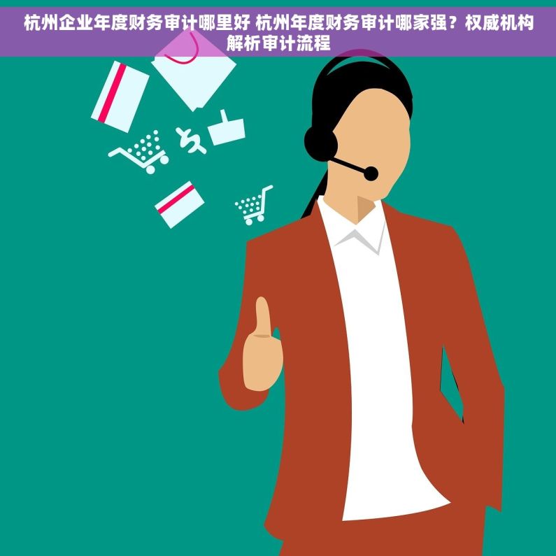 杭州企业年度财务审计哪里好 杭州年度财务审计哪家强？权威机构解析审计流程