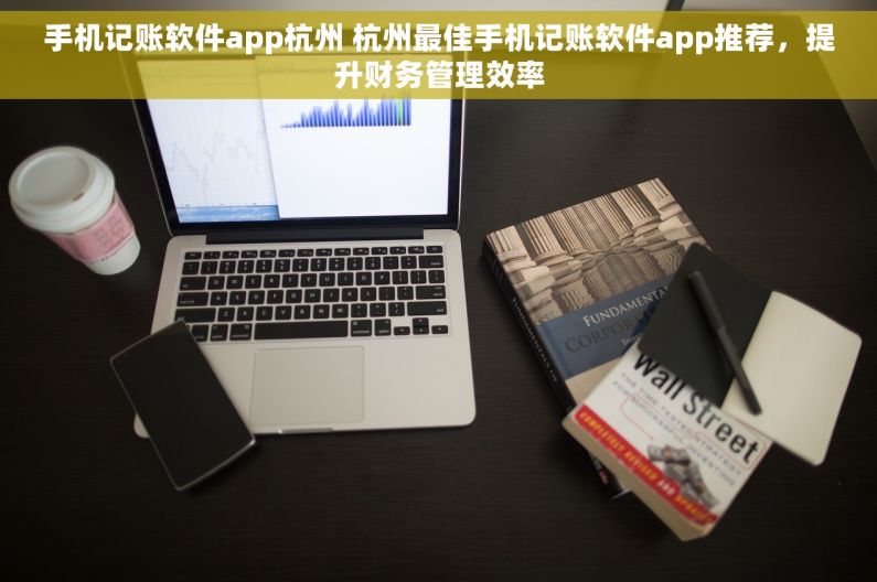 手机记账软件app杭州 杭州最佳手机记账软件app推荐，提升财务管理效率