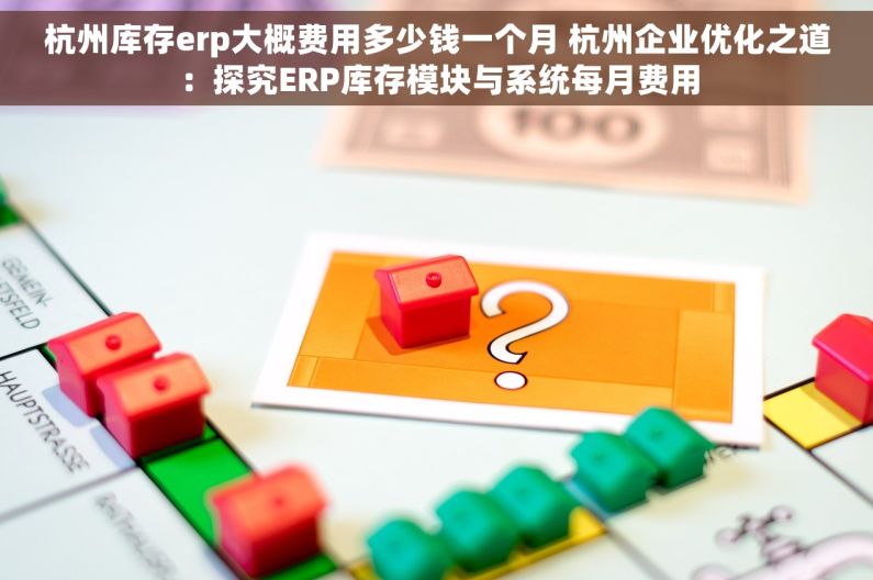 杭州库存erp大概费用多少钱一个月 杭州企业优化之道：探究ERP库存模块与系统每月费用