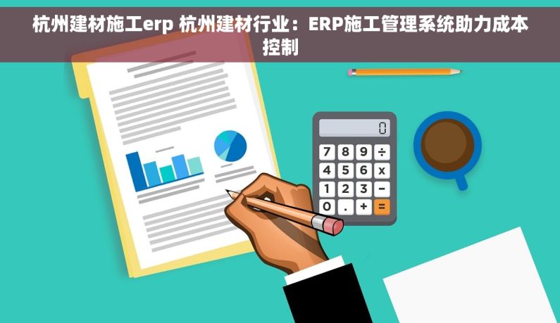 杭州建材施工erp 杭州建材行业：ERP施工管理系统助力成本控制