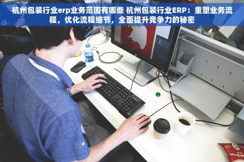杭州包装行业erp业务范围有哪些 杭州包装行业ERP：重塑业务流程，优化流程细节，全面提升竞争力的秘密