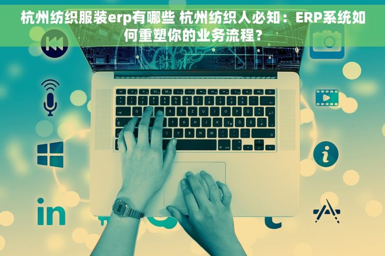 杭州纺织服装erp有哪些 杭州纺织人必知：ERP系统如何重塑你的业务流程？