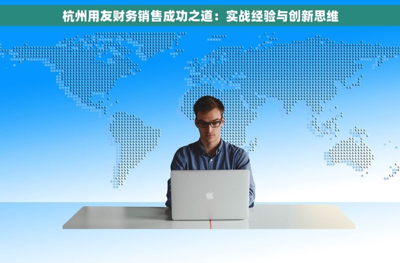 杭州用友财务销售成功之道：实战经验与创新思维