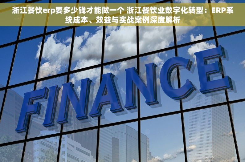 浙江餐饮erp要多少钱才能做一个 浙江餐饮业数字化转型：ERP系统成本、效益与实战案例深度解析