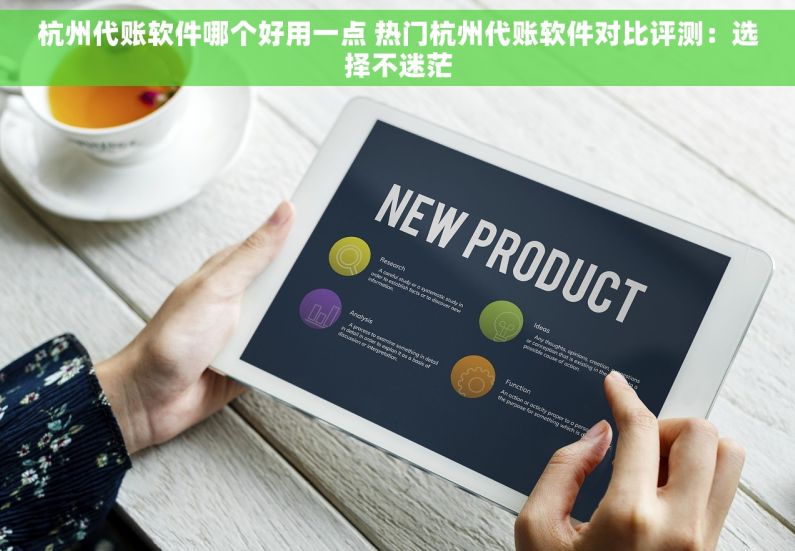 杭州代账软件哪个好用一点 热门杭州代账软件对比评测：选择不迷茫