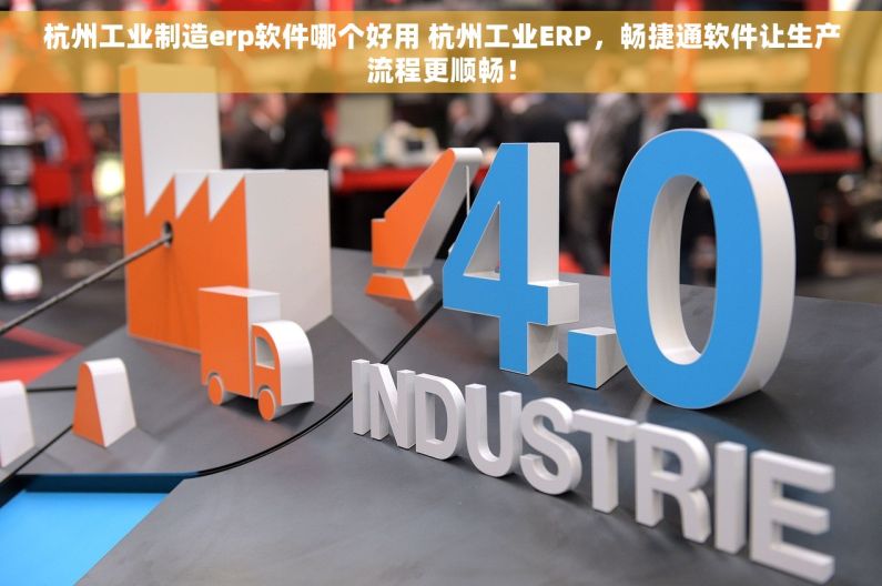 杭州工业制造erp软件哪个好用 杭州工业ERP，畅捷通软件让生产流程更顺畅！
