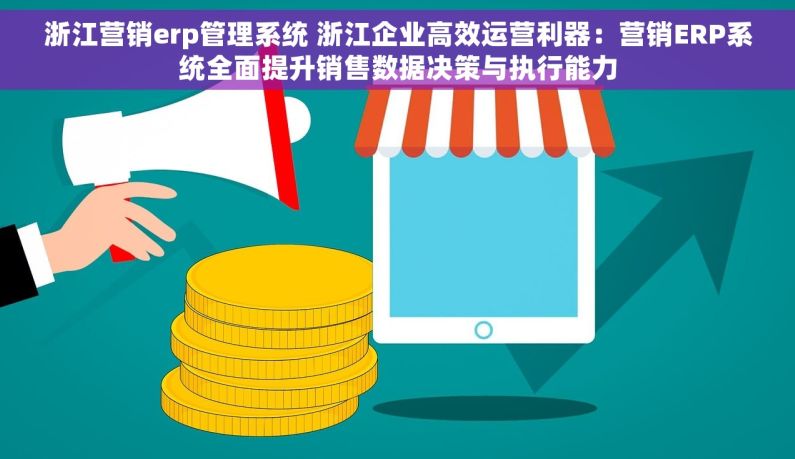 浙江营销erp管理系统 浙江企业高效运营利器：营销ERP系统全面提升销售数据决策与执行能力