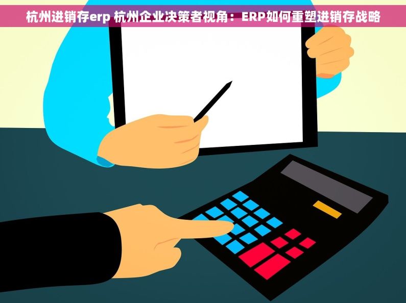 杭州进销存erp 杭州企业决策者视角：ERP如何重塑进销存战略