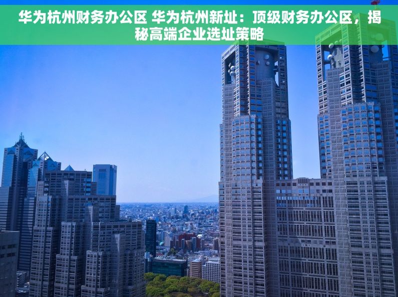 华为杭州财务办公区 华为杭州新址：顶级财务办公区，揭秘高端企业选址策略