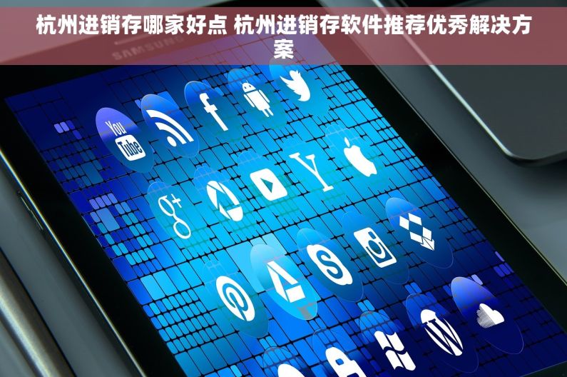 杭州进销存哪家好点 杭州进销存软件推荐优秀解决方案
