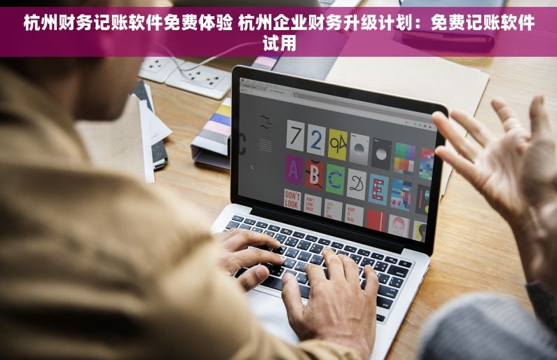 杭州财务记账软件免费体验 杭州企业财务升级计划：免费记账软件试用