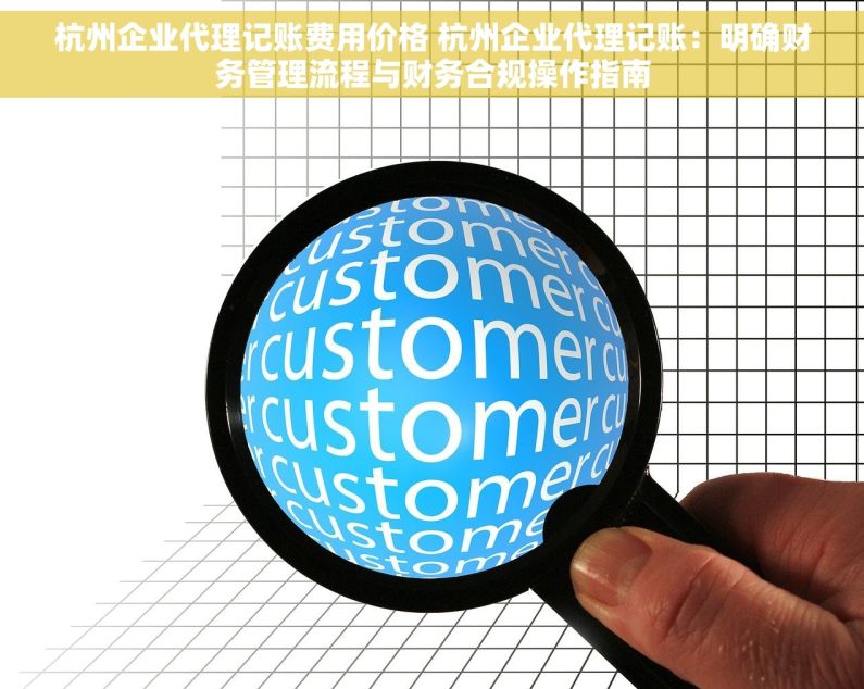 杭州企业代理记账费用价格 杭州企业代理记账：明确财务管理流程与财务合规操作指南