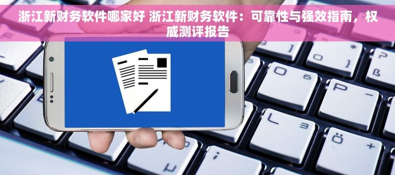 浙江新财务软件哪家好 浙江新财务软件：可靠性与强效指南，权威测评报告