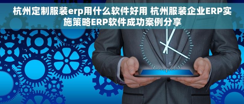 杭州定制服装erp用什么软件好用 杭州服装企业ERP实施策略ERP软件成功案例分享