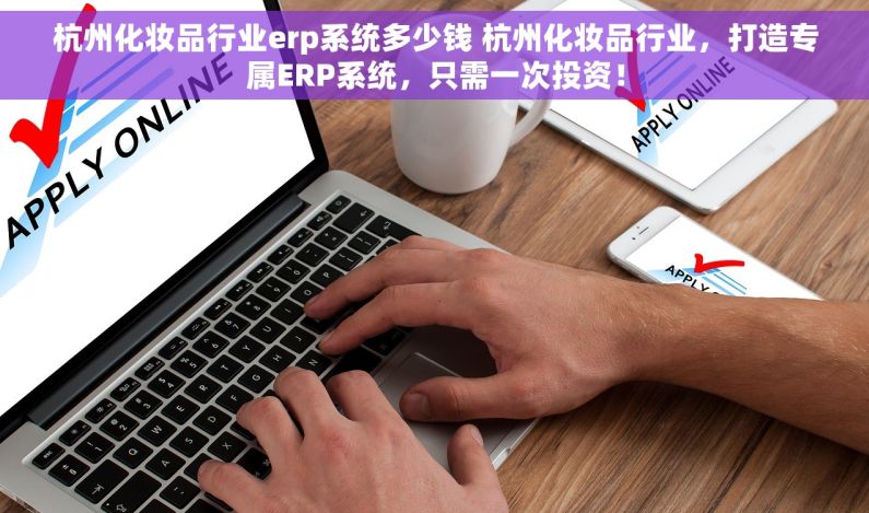 杭州化妆品行业erp系统多少钱 杭州化妆品行业，打造专属ERP系统，只需一次投资！