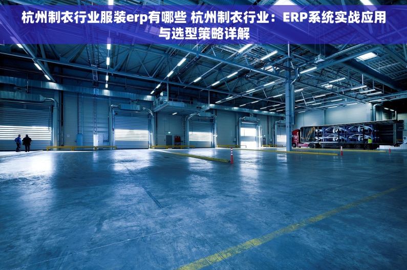 杭州制衣行业服装erp有哪些 杭州制衣行业：ERP系统实战应用与选型策略详解