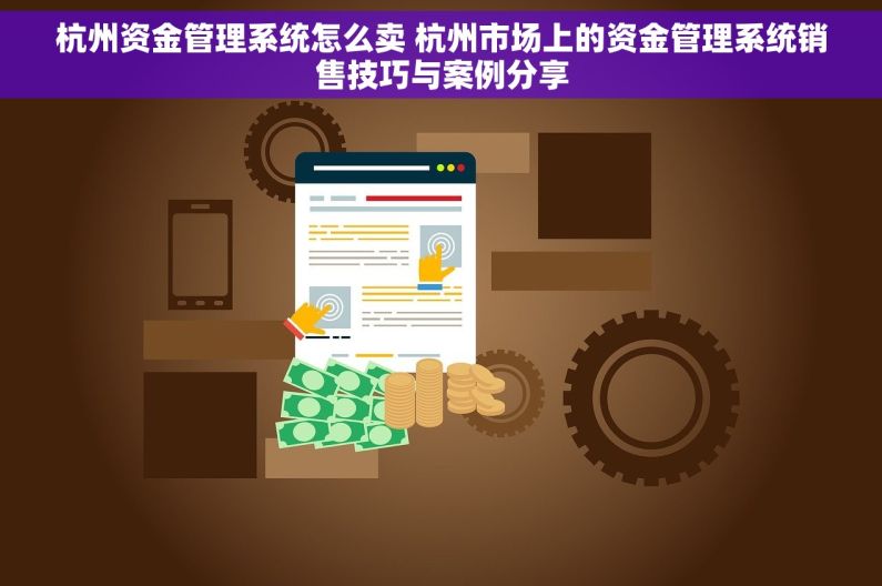 杭州资金管理系统怎么卖 杭州市场上的资金管理系统销售技巧与案例分享