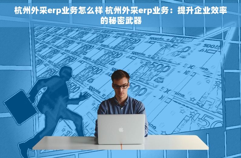 杭州外采erp业务怎么样 杭州外采erp业务：提升企业效率的秘密武器