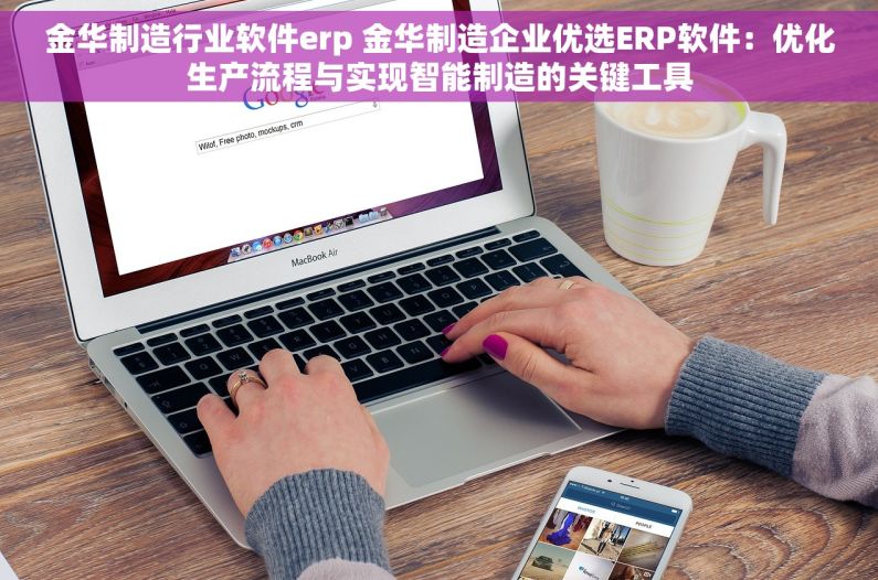 金华制造行业软件erp 金华制造企业优选ERP软件：优化生产流程与实现智能制造的关键工具