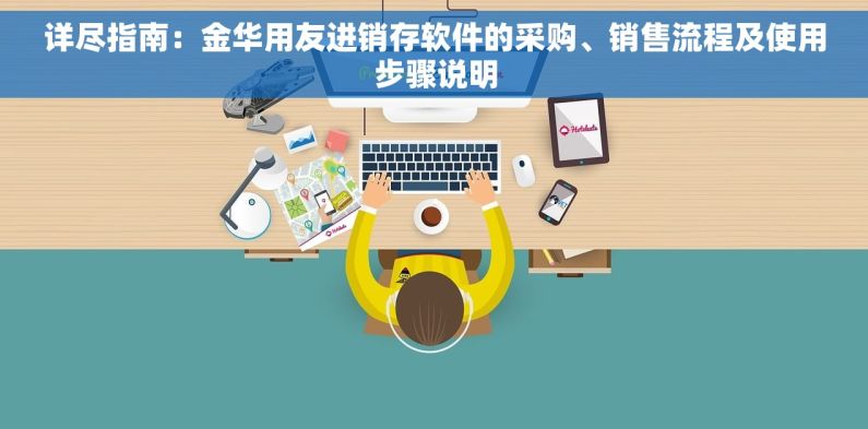 详尽指南：金华用友进销存软件的采购、销售流程及使用步骤说明