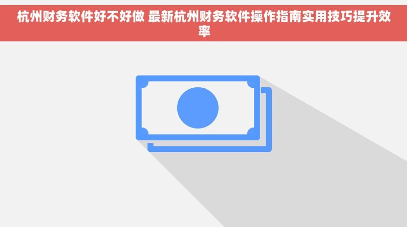 杭州财务软件好不好做 最新杭州财务软件操作指南实用技巧提升效率